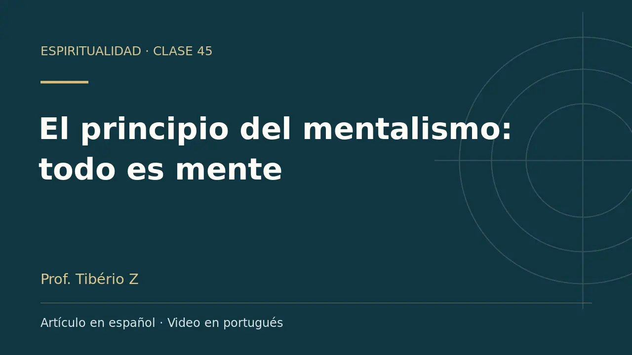 Clase 45: El principio del mentalismo: todo es mente. Artículo en español y video en portugués.